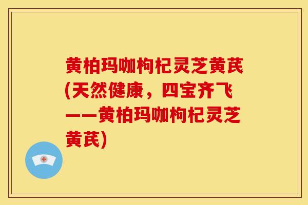 黄柏玛咖枸杞灵芝黄芪(天然健康，四宝齐飞——黄柏玛咖枸杞灵芝黄芪)