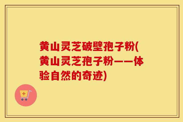 黄山灵芝破壁孢子粉(黄山灵芝孢子粉——体验自然的奇迹)