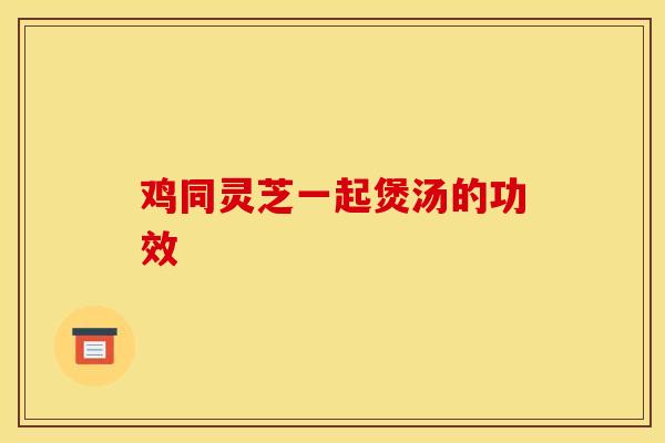 鸡同灵芝一起煲汤的功效