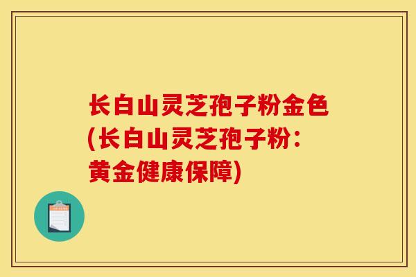 长白山灵芝孢子粉金色(长白山灵芝孢子粉：黄金健康保障)