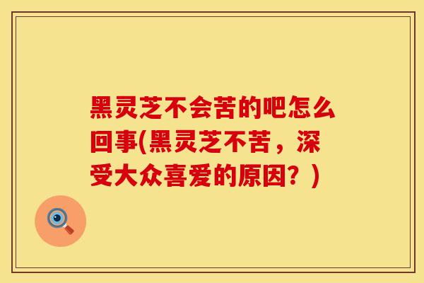 黑灵芝不会苦的吧怎么回事(黑灵芝不苦，深受大众喜爱的原因？)
