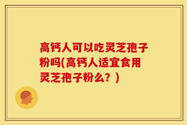 高钙人可以吃灵芝孢子粉吗(高钙人适宜食用灵芝孢子粉么？)