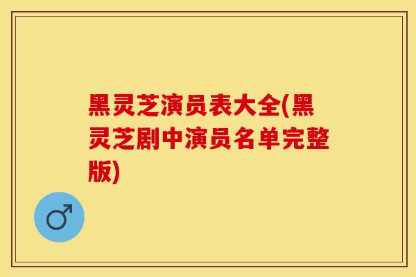 黑灵芝演员表大全(黑灵芝剧中演员名单完整版)