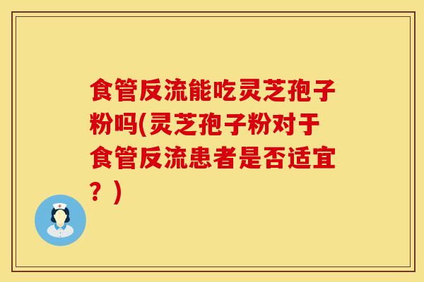 食管反流能吃灵芝孢子粉吗(灵芝孢子粉对于食管反流患者是否适宜？)