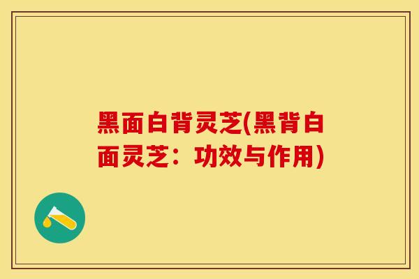 黑面白背灵芝(黑背白面灵芝：功效与作用)