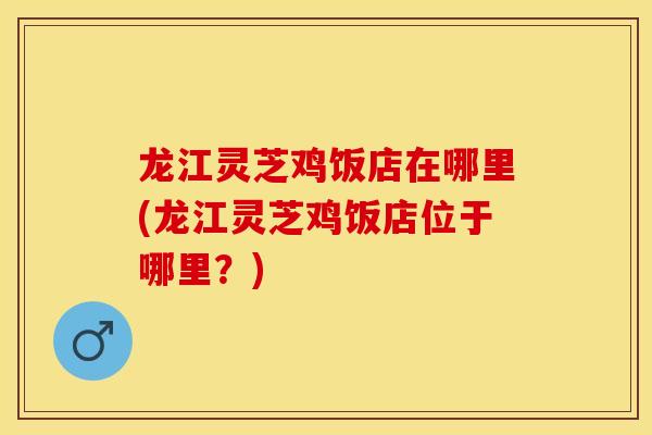 龙江灵芝鸡饭店在哪里(龙江灵芝鸡饭店位于哪里？)