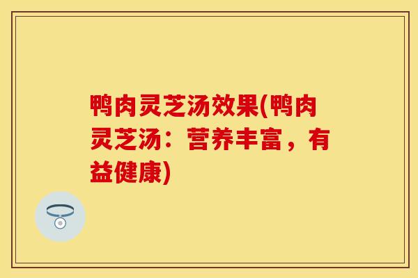 鸭肉灵芝汤效果(鸭肉灵芝汤：营养丰富，有益健康)