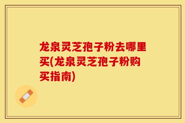 龙泉灵芝孢子粉去哪里买(龙泉灵芝孢子粉购买指南)