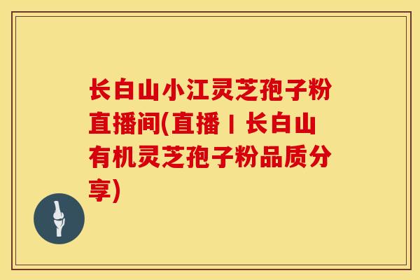 长白山小江灵芝孢子粉直播间(直播丨长白山有机灵芝孢子粉品质分享)