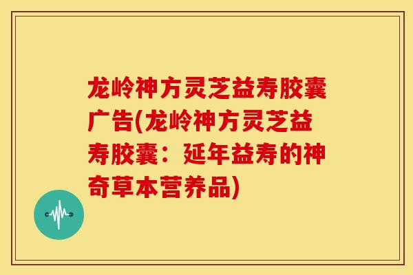龙岭神方灵芝益寿胶囊广告(龙岭神方灵芝益寿胶囊：延年益寿的神奇草本营养品)