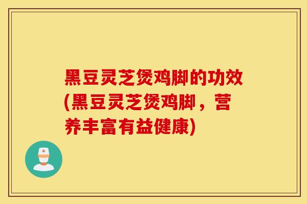 黑豆灵芝煲鸡脚的功效(黑豆灵芝煲鸡脚，营养丰富有益健康)