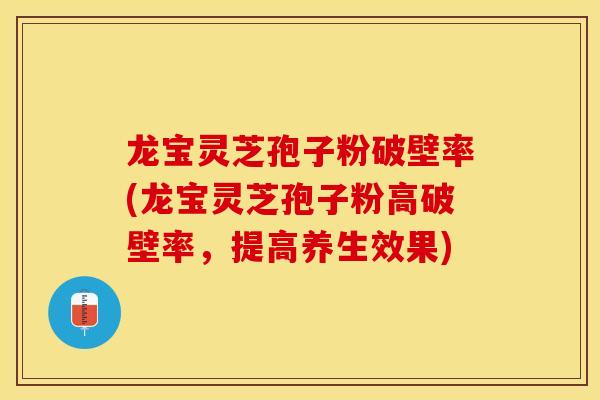 龙宝灵芝孢子粉破壁率(龙宝灵芝孢子粉高破壁率，提高养生效果)