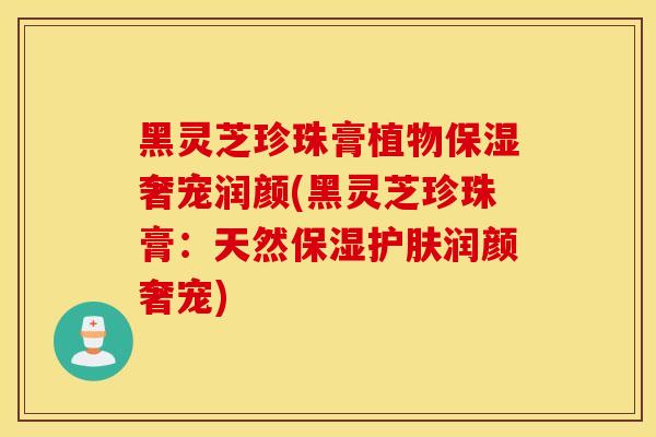 黑灵芝珍珠膏植物保湿奢宠润颜(黑灵芝珍珠膏：天然保湿护肤润颜奢宠)