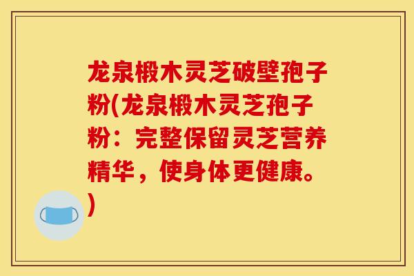 龙泉椴木灵芝破壁孢子粉(龙泉椴木灵芝孢子粉：完整保留灵芝营养精华，使身体更健康。)