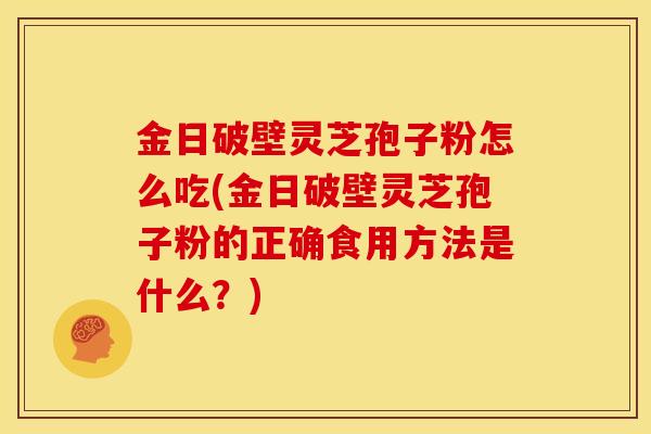 金日破壁灵芝孢子粉怎么吃(金日破壁灵芝孢子粉的正确食用方法是什么？)