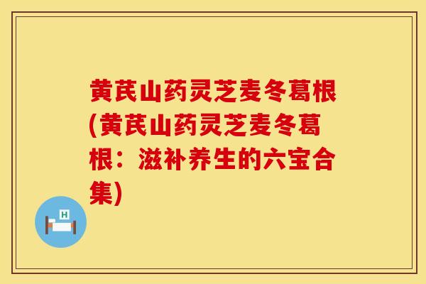 黄芪山药灵芝麦冬葛根(黄芪山药灵芝麦冬葛根：滋补养生的六宝合集)