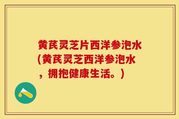 黄芪灵芝片西洋参泡水(黄芪灵芝西洋参泡水，拥抱健康生活。)