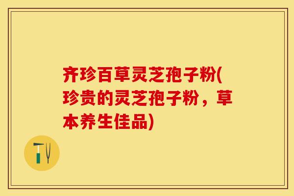 齐珍百草灵芝孢子粉(珍贵的灵芝孢子粉，草本养生佳品)