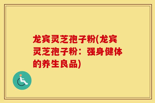龙宾灵芝孢子粉(龙宾灵芝孢子粉：强身健体的养生良品)