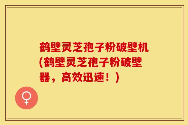 鹤壁灵芝孢子粉破壁机(鹤壁灵芝孢子粉破壁器，高效迅速！)