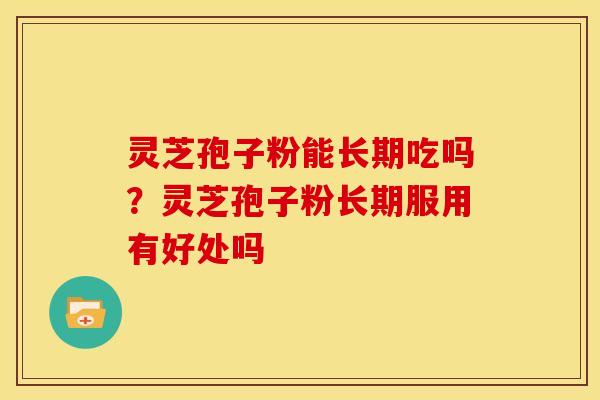 灵芝孢子粉能长期吃吗？灵芝孢子粉长期服用有好处吗