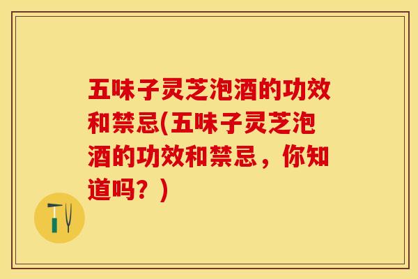 五味子灵芝泡酒的功效和禁忌(五味子灵芝泡酒的功效和禁忌，你知道吗？)