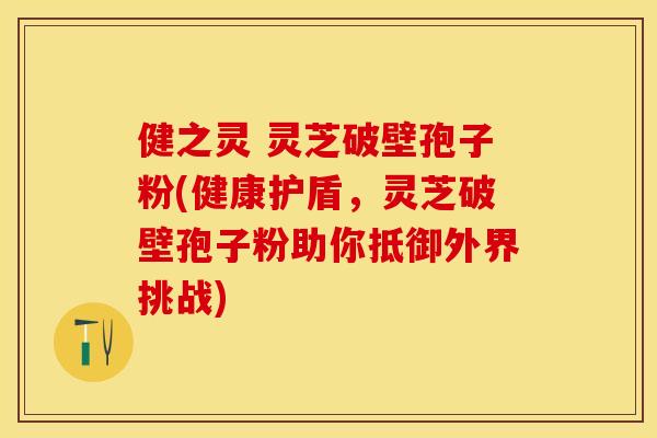 健之灵 灵芝破壁孢子粉(健康护盾，灵芝破壁孢子粉助你抵御外界挑战)