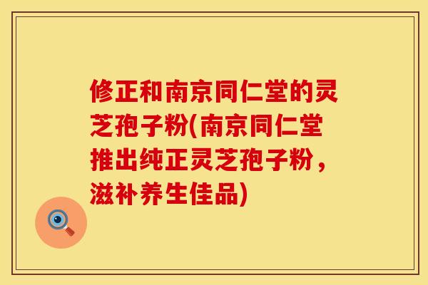 修正和南京同仁堂的灵芝孢子粉(南京同仁堂推出纯正灵芝孢子粉，滋补养生佳品)