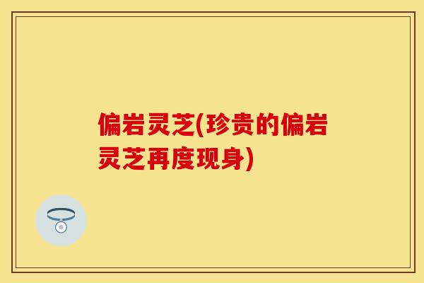 偏岩灵芝(珍贵的偏岩灵芝再度现身)