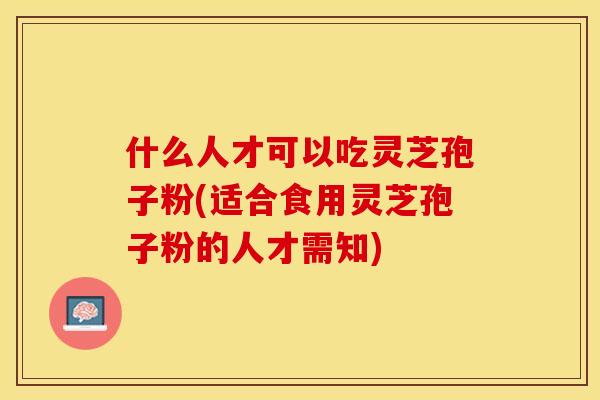 什么人才可以吃灵芝孢子粉(适合食用灵芝孢子粉的人才需知)