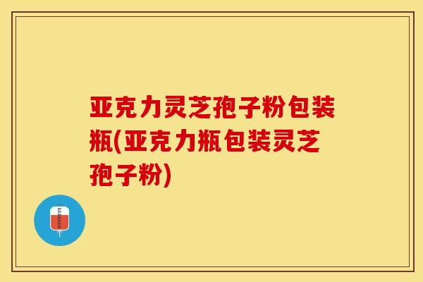 亚克力灵芝孢子粉包装瓶(亚克力瓶包装灵芝孢子粉)