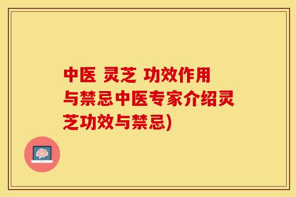 中医 灵芝 功效作用与禁忌中医专家介绍灵芝功效与禁忌)