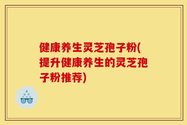 健康养生灵芝孢子粉(提升健康养生的灵芝孢子粉推荐)