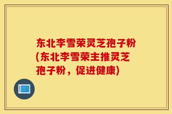 东北李雪荣灵芝孢子粉(东北李雪荣主推灵芝孢子粉，促进健康)