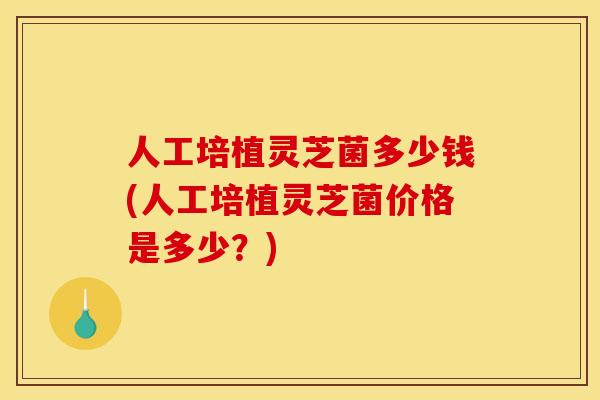 人工培植灵芝菌多少钱(人工培植灵芝菌价格是多少？)