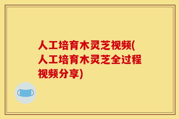 人工培育木灵芝视频(人工培育木灵芝全过程视频分享)