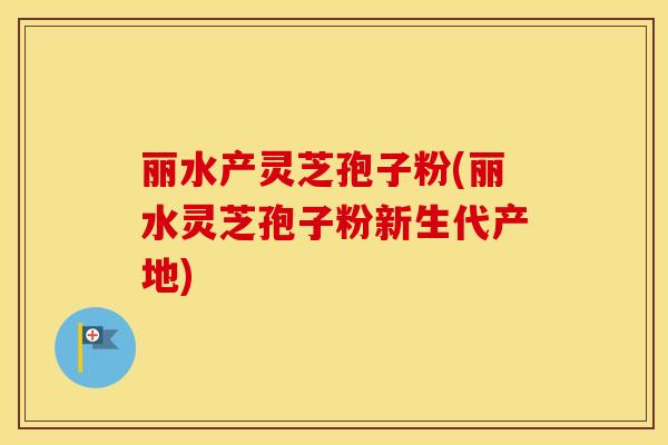 丽水产灵芝孢子粉(丽水灵芝孢子粉新生代产地)