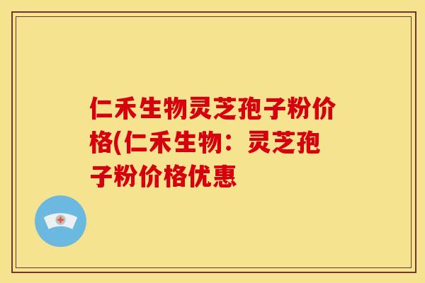 仁禾生物灵芝孢子粉价格(仁禾生物：灵芝孢子粉价格优惠