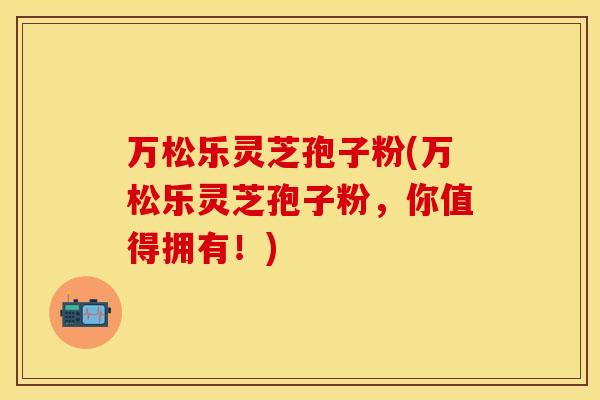 万松乐灵芝孢子粉(万松乐灵芝孢子粉，你值得拥有！)