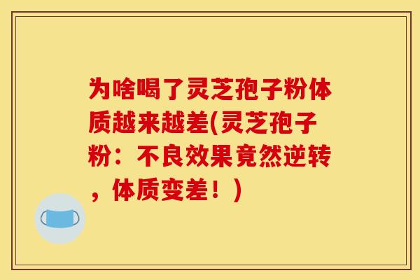 为啥喝了灵芝孢子粉体质越来越差(灵芝孢子粉：不良效果竟然逆转，体质变差！)