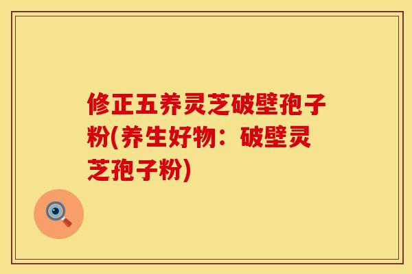 修正五养灵芝破壁孢子粉(养生好物：破壁灵芝孢子粉)