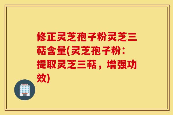 修正灵芝孢子粉灵芝三萜含量(灵芝孢子粉：提取灵芝三萜，增强功效)