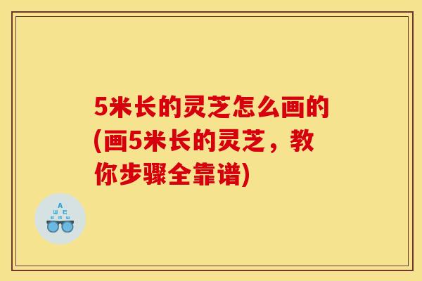 5米长的灵芝怎么画的(画5米长的灵芝，教你步骤全靠谱)