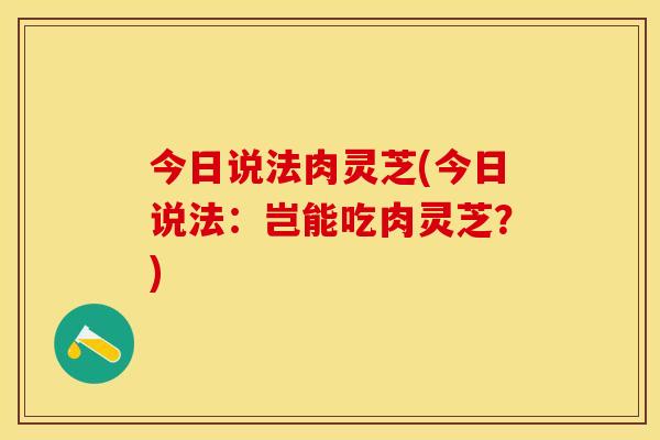 今日说法肉灵芝(今日说法：岂能吃肉灵芝？)