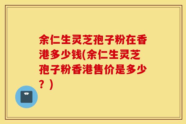 余仁生灵芝孢子粉在香港多少钱(余仁生灵芝孢子粉香港售价是多少？)