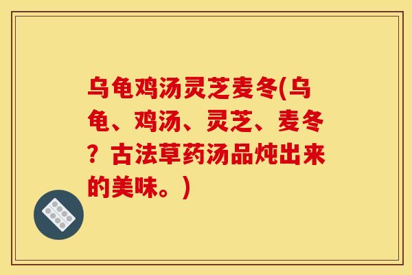 乌龟鸡汤灵芝麦冬(乌龟、鸡汤、灵芝、麦冬？古法草药汤品炖出来的美味。)