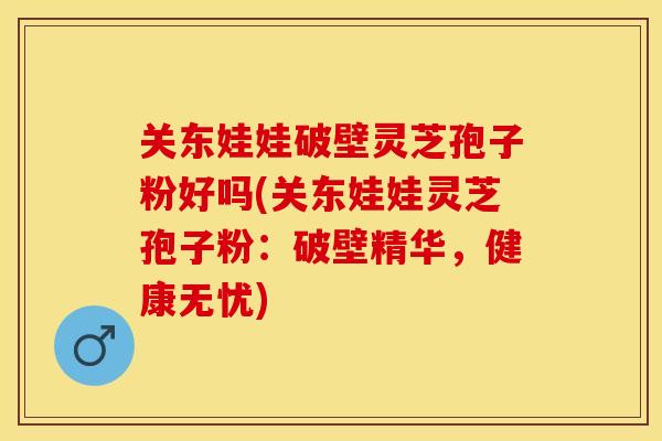 关东娃娃破壁灵芝孢子粉好吗(关东娃娃灵芝孢子粉：破壁精华，健康无忧)