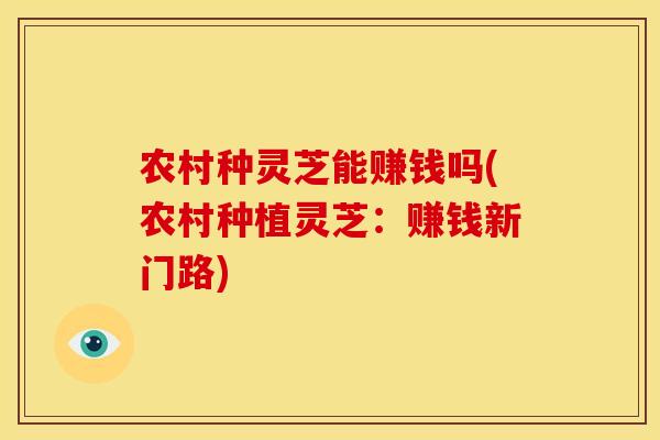 农村种灵芝能赚钱吗(农村种植灵芝：赚钱新门路)