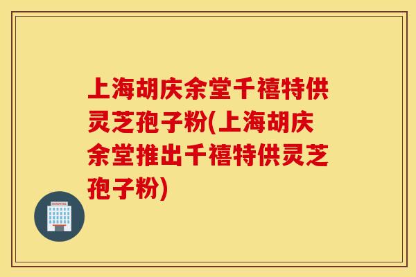 上海胡庆余堂千禧特供灵芝孢子粉(上海胡庆余堂推出千禧特供灵芝孢子粉)
