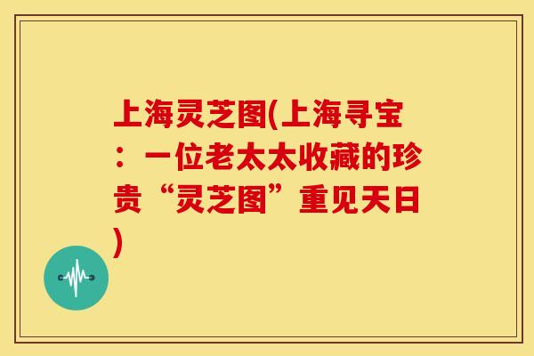 上海灵芝图(上海寻宝：一位老太太收藏的珍贵“灵芝图”重见天日)